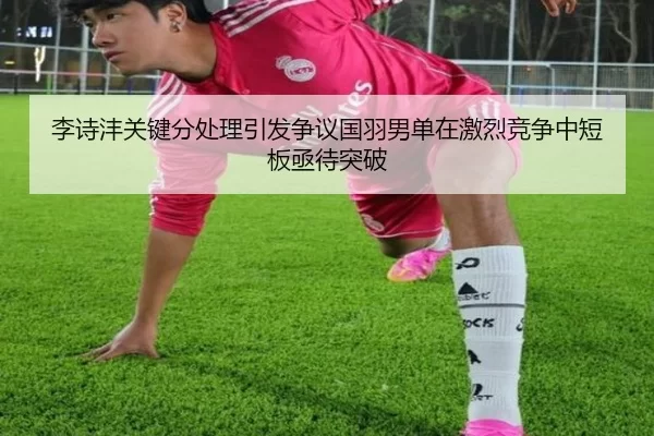 李诗沣关键分处理引发争议国羽男单在激烈竞争中短板亟待突破