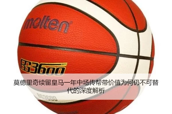 莫德里奇续留皇马一年中场传帮带价值为何仍不可替代的深度解析
