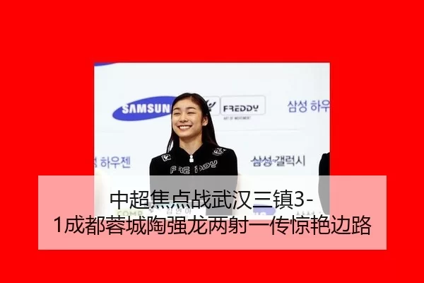 中超焦点战武汉三镇3-1成都蓉城陶强龙两射一传惊艳边路