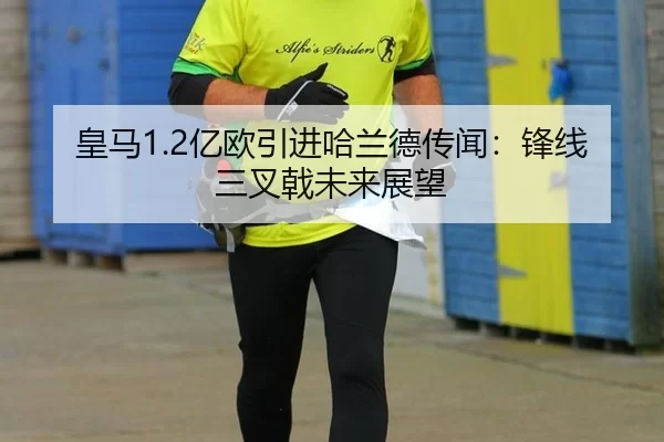 皇马1.2亿欧引进哈兰德传闻：锋线三叉戟未来展望