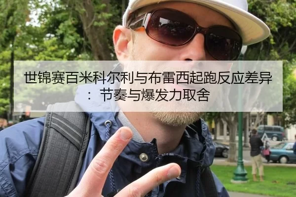 世锦赛百米科尔利与布雷西起跑反应差异：节奏与爆发力取舍